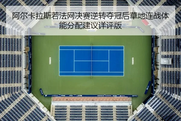 阿尔卡拉斯若法网决赛逆转夺冠后草地连战体能分配建议详评版