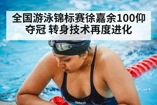 全国游泳锦标赛徐嘉余100仰夺冠 转身技术再度进化
