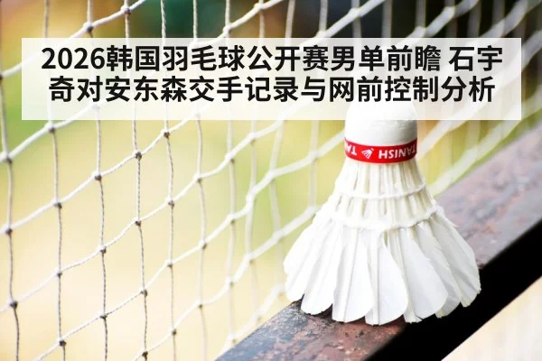 2026韩国羽毛球公开赛男单前瞻 石宇奇对安东森交手记录与网前控制分析