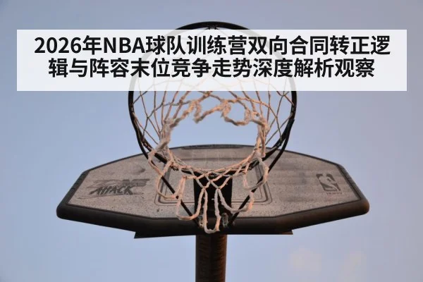 2026年NBA球队训练营双向合同转正逻辑与阵容末位竞争走势深度解析观察