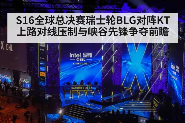 S16全球总决赛瑞士轮BLG对阵KT 上路对线压制与峡谷先锋争夺前瞻