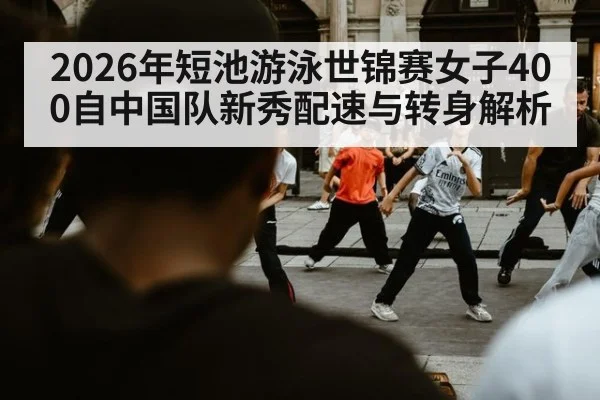2026年短池游泳世锦赛女子400自中国队新秀配速与转身解析