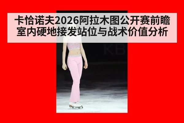 卡恰诺夫2026阿拉木图公开赛前瞻 室内硬地接发站位与战术价值分析